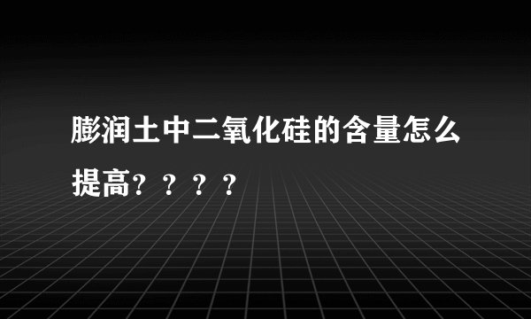 膨润土中二氧化硅的含量怎么提高？？？？
