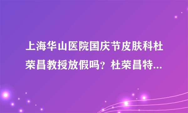 上海华山医院国庆节皮肤科杜荣昌教授放假吗？杜荣昌特需门诊在江城