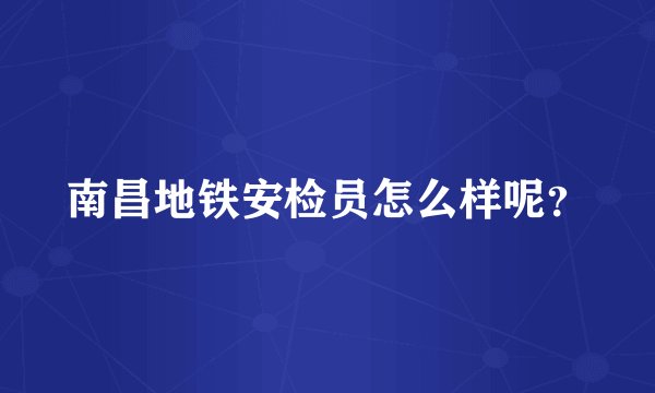 南昌地铁安检员怎么样呢？