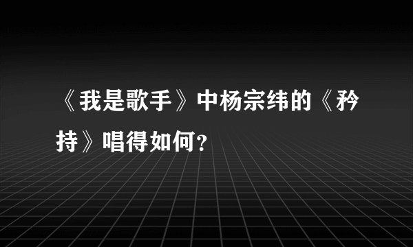 《我是歌手》中杨宗纬的《矜持》唱得如何?