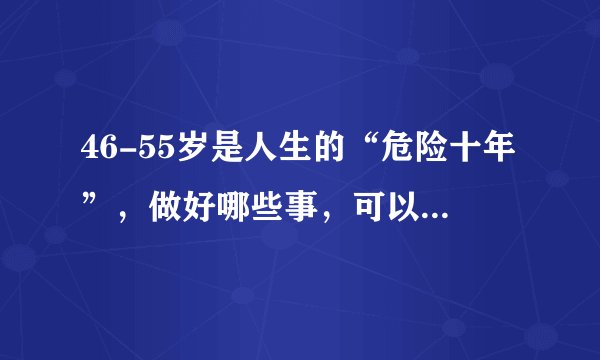 46-55岁是人生的“危险十年”，做好哪些事，可以助你健康又长寿？