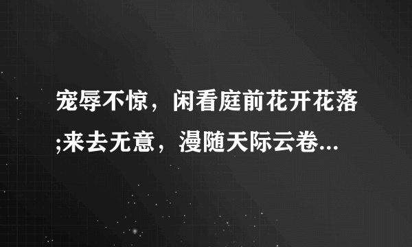 宠辱不惊，闲看庭前花开花落;来去无意，漫随天际云卷云舒是什么意思