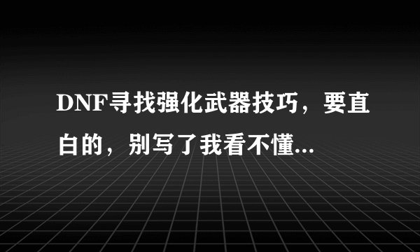 DNF寻找强化武器技巧，要直白的，别写了我看不懂...