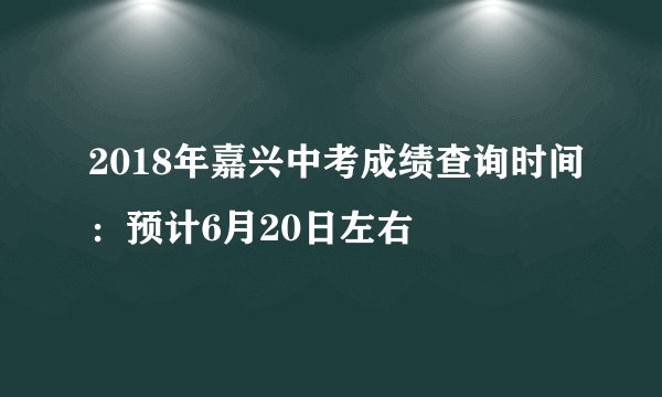 2018年嘉兴中考成绩查询时间：预计6月20日左右