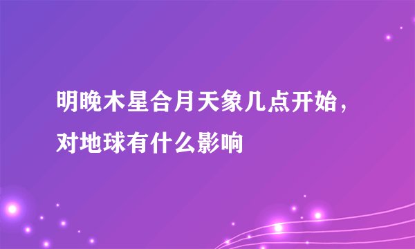 明晚木星合月天象几点开始,对地球有什么影响