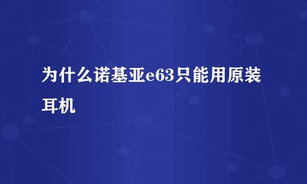 为什么诺基亚e63只能用原装耳机