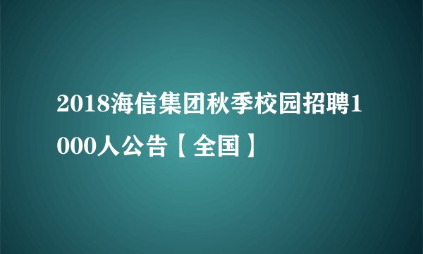 2018海信集团秋季校园招聘1000人公告【全国】
