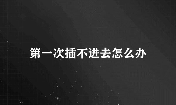 第一次插不进去怎么办