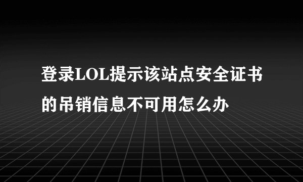 登录LOL提示该站点安全证书的吊销信息不可用怎么办