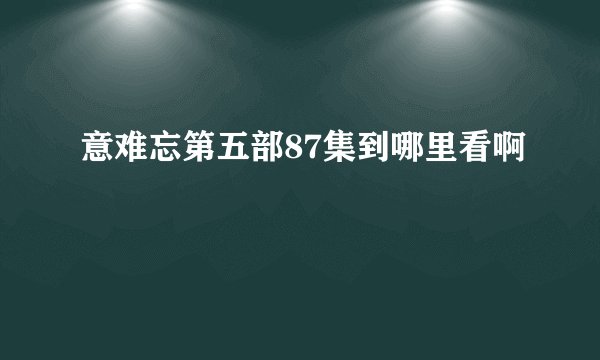意难忘第五部87集到哪里看啊