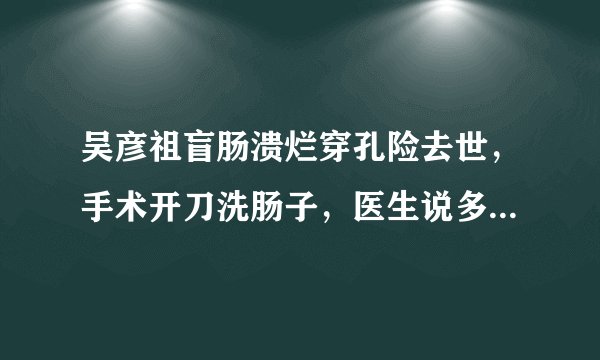 吴彦祖盲肠溃烂穿孔险去世，手术开刀洗肠子，医生说多等一天就会死