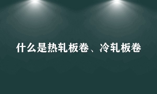 什么是热轧板卷、冷轧板卷