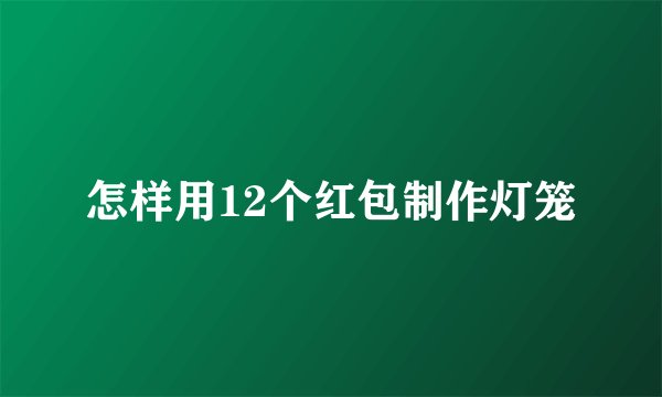 怎样用12个红包制作灯笼