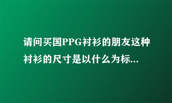 请问买国PPG衬衫的朋友这种衬衫的尺寸是以什么为标准的?我是175厘米52.5公斤的!该选多大尺寸的呢?