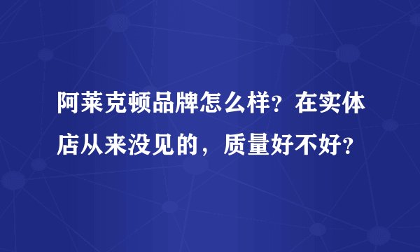 阿莱克顿品牌怎么样？在实体店从来没见的，质量好不好？