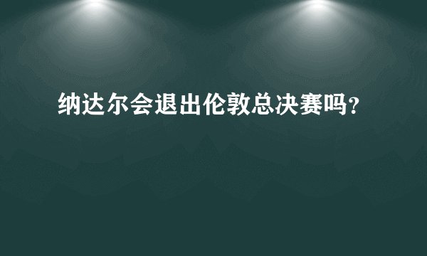 纳达尔会退出伦敦总决赛吗？