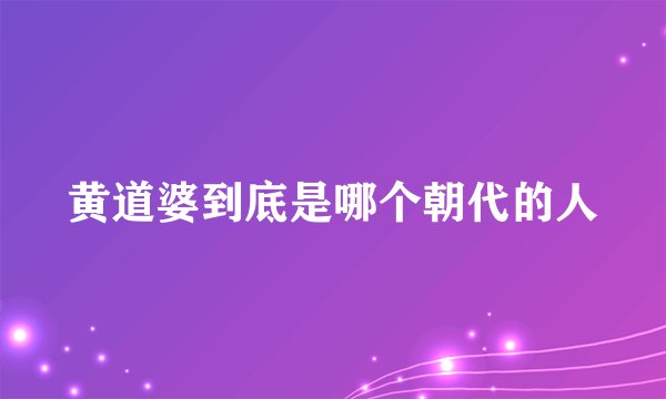 黄道婆到底是哪个朝代的人