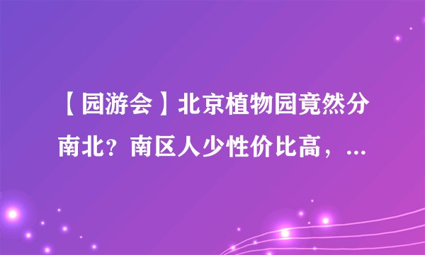 【园游会】北京植物园竟然分南北？南区人少性价比高，满园都是宝！