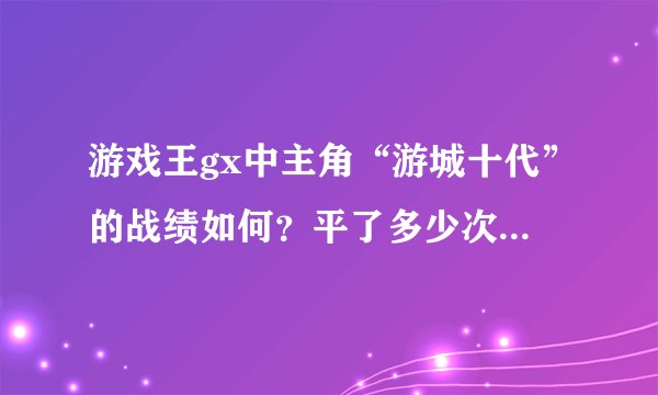游戏王gx中主角“游城十代”的战绩如何？平了多少次，输了多少次？