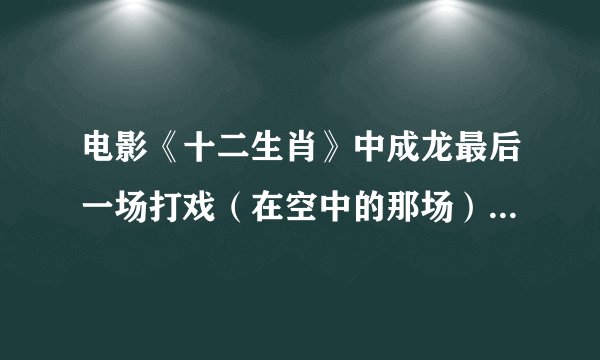 电影《十二生肖》中成龙最后一场打戏（在空中的那场）是真实拍摄的还是摄影棚中完成的呢？