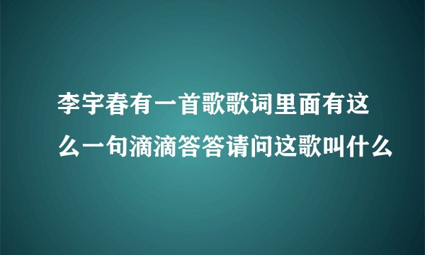 李宇春有一首歌歌词里面有这么一句滴滴答答请问这歌叫什么