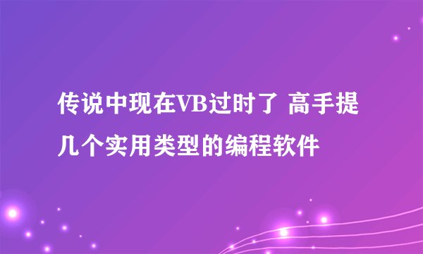 传说中现在VB过时了 高手提几个实用类型的编程软件