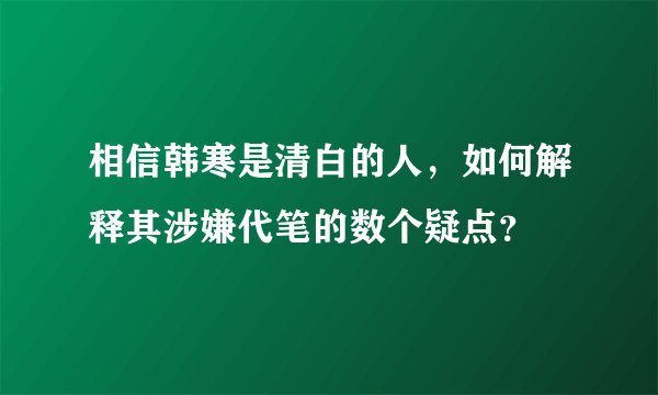 相信韩寒是清白的人,如何解释其涉嫌代笔的数个疑点?