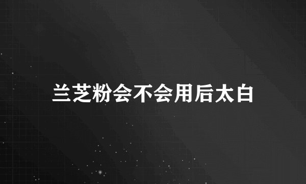 兰芝粉会不会用后太白
