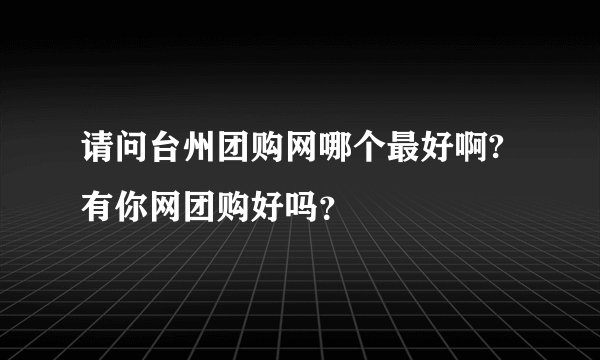 请问台州团购网哪个最好啊?有你网团购好吗？