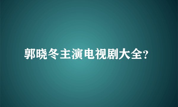 郭晓冬主演电视剧大全？