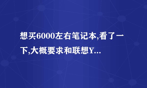 想买6000左右笔记本,看了一下,大概要求和联想Y480 i7差不多,不知道这个电脑好不好