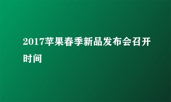 2017苹果春季新品发布会召开时间