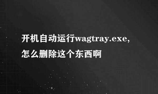 开机自动运行wagtray.exe,怎么删除这个东西啊