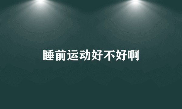 睡前运动好不好啊