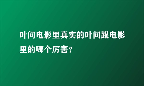 叶问电影里真实的叶问跟电影里的哪个厉害？
