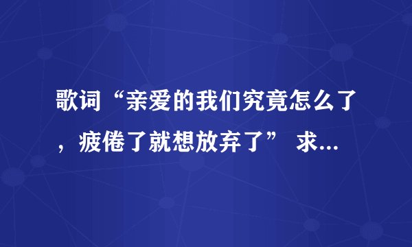 歌词“亲爱的我们究竟怎么了，疲倦了就想放弃了” 求歌名是什么