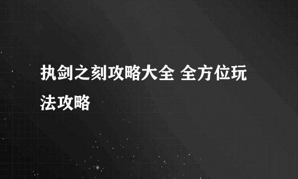 执剑之刻攻略大全 全方位玩法攻略