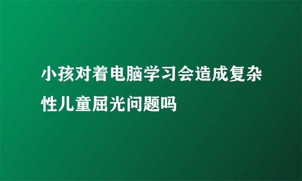 小孩对着电脑学习会造成复杂性儿童屈光问题吗