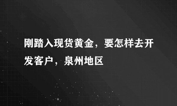 刚踏入现货黄金,要怎样去开发客户,泉州地区