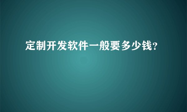 定制开发软件一般要多少钱？