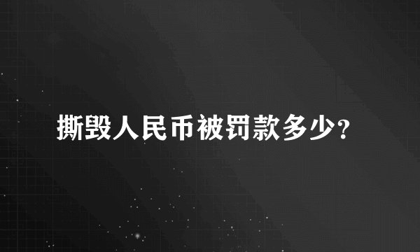 撕毁人民币被罚款多少？