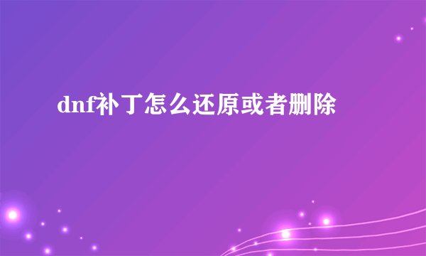 dnf补丁怎么还原或者删除