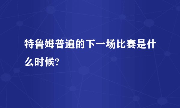 特鲁姆普遍的下一场比赛是什么时候?