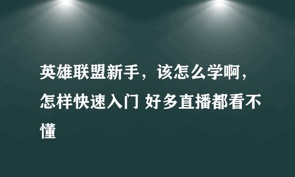 英雄联盟新手，该怎么学啊，怎样快速入门 好多直播都看不懂