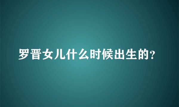 罗晋女儿什么时候出生的？