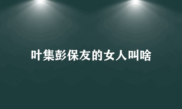叶集彭保友的女人叫啥