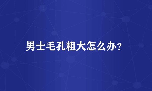 男士毛孔粗大怎么办？