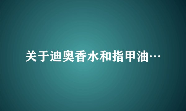 关于迪奥香水和指甲油…