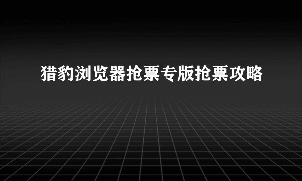 猎豹浏览器抢票专版抢票攻略