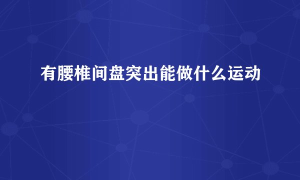 有腰椎间盘突出能做什么运动